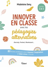 Innover en classe avec les pédagogies alternatives, cycles 2 et 3 : Decroly, Freinet, Montessori... : 80 fiches pratiques pour trouver l'inspiration et bien vivre à l'école - Madeleine Deny