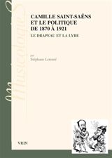 Camille Saint-Saëns et le politique : 1870-1921 : le drapeau et la lyre - Stéphane Leteuré