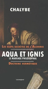 Aqua et Ignis, le mariage philosophal, doctrine hermétique : Alkygme : à savoir brefs préceptes alchimiques de pratique canonique dédiés aux étudiants de l'art, complétés d'aphorismes stolciens illustrés - Chalybe