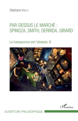 La transparence est l'obstacle. Vol. 3. Par-dessus le marché : Spinoza, Smith, Derrida, Girard - Stéphane Vinolo