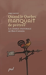 Quand le Québec manquait de prêtres : la charge pastorale au Bas-Canada - Serge Gagnon