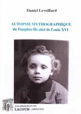 Autopsie mythographique du dauphin fils aîné Louis XVI - Daniel Leveillard