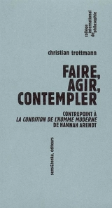 Faire, agir, contempler : contrepoint à La condition de l'homme moderne de Hannah Arendt - Christian Trottmann