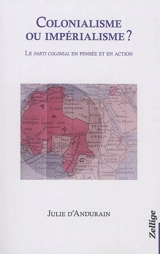 Colonialisme ou impérialisme ? : le parti colonial en pensée et en action - Julie d' Andurain