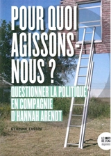 Pour quoi agissons-nous ? : questionner la politique en compagnie de Hannah Arendt - Etienne Tassin