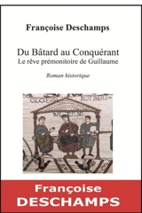 Du bâtard au conquérant : le rêve prémonitoire de Guillaume : roman historique - Françoise Deschamps