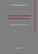 Au temps où les fantômes m'enchantaient encore : anthologie désordonnée 1994-2014 - Jean-Philippe Testefort