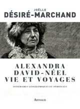 Alexandra David-Néel, vie et voyages : itinéraires géographiques et spirituels - Joëlle Désiré-Marchand