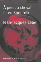 A pied, à cheval et en Spoutnik : quelques écrits 1961-2009 - Jean-Jacques Lebel
