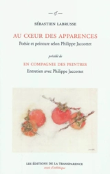Au cœur des apparences : poésie et peinture selon Philippe Jaccottet. En compagnie des peintres : entretien avec Philippe Jaccottet - Sébastien Labrusse