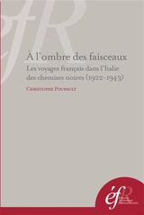 A l'ombre des faisceaux : les voyages francais dans l'Italie des chemises noires (1922-1943) - Christophe Poupault