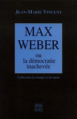 Max Weber ou La démocratie inachevée - Jean-Marie Vincent