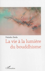 La vie à la lumière du bouddhisme - Daisaku Ikeda