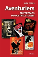 Aventuriers : dix portraits d'industriels suisses - Alex Capus