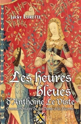 Les heures bleues d'Anthoine Le Viste, commanditaire de La dame à la licorne - Jacky Lorette