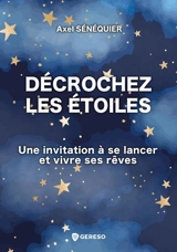 Décrochez les étoiles : une invitation à se lancer et vivre ses rêves - Axel Sénéquier