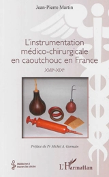 L'instrumentation médico-chirurgicale en caoutchouc en France : XVIIIe-XIXe - Jean-Pierre Martin