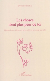 Les choses n'ont plus peur de toi : quand nos lieux et nos objets se font parole - Evelyne Frank