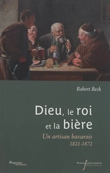 Dieu, le roi et la bière : un artisan bavarois, 1821-1872 - Robert Beck
