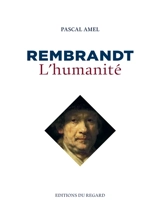 Rembrandt : l'humanité - Pascal Amel