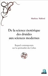 De la science ésotérique des druides aux sciences modernes : regard contemporain sur la spiritualité des Celtes - Mathieu Halford