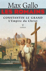 Les Romains. Vol. 5. Constantin le Grand : l'empire du Christ - Max Gallo