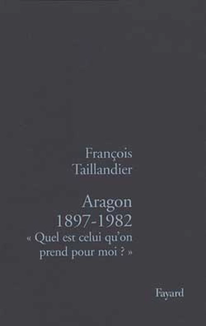 Aragon, 1897-1982 : quel est celui qu'on prend pour moi ? - François Taillandier