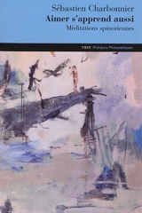 Aimer s'apprend aussi : méditations spinoziennes - Sébastien Charbonnier