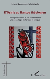 D'Osiris au Bantou théologien : théologie africaine et vie en abondance, une généalogie historique et critique - Léonard Amossou Katchekpele