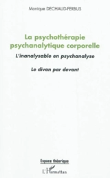 La psychothérapie psychanalytique corporelle : l'inanalysable en psychanalyse : le divan par devant - Monique Dechaud-Ferbus