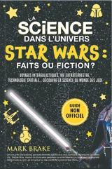 La science dans l'univers Star Wars : faits ou fiction ? : Voyages intergalactiques, vie extraterrestre, technologie spatiale… la science du monde des jedi ! - Mark Brake