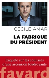 La fabrique du Président : enquête sur les coulisses d'une ascension foudroyante - Cécile Amar