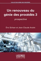 Un renouveau du génie des procédés. Vol. 3. Prospective - Eric Schaer