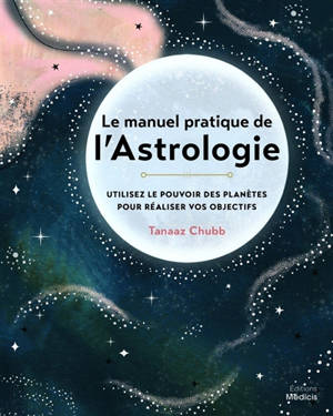 Le manuel pratique de l'astrologie : utilisez le pouvoir des planètes pour réaliser vos objectifs - Tanaaz Chubb