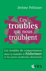 Ces troubles qui nous troublent : les troubles du comportement dans la maladie d'Alzheimer et les autres syndromes démentiels - Jérôme Pellissier