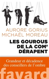 Les gourous de la com' dérapent : grandeur et décadence des conseillers de l'ombre - Aurore Gorius