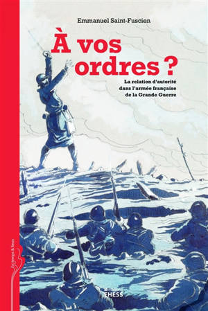 A vos ordres ? : la relation d'autorité dans l'armée française de la Grande Guerre - Emmanuel Saint-Fuscien
