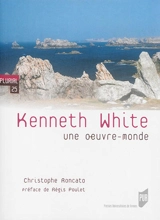 Kenneth White : une oeuvre monde - Christophe Roncato