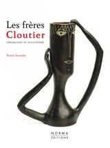 Les frères Cloutier : céramistes et sculpteurs - Patrick Favardin