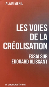 Les voies de la créolisation : essai sur Edouard Glissant - Alain Ménil