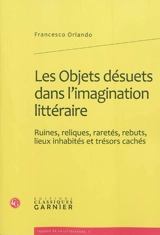 Les objets désuets dans l'imagination littéraire : ruines, reliques, raretés, rebuts, lieux inhabités et trésors cachés - Francesco Orlando