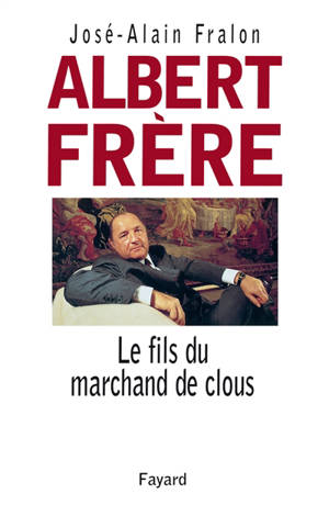 Albert Frère : le fils du marchand de clous - José-Alain Fralon