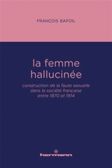 La femme hallucinée : construction de la faute sexuelle dans la société française entre 1870 et 1914 - François Bafoil