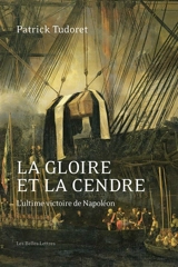 La gloire et la cendre : l'ultime victoire de Napoléon - Patrick Tudoret