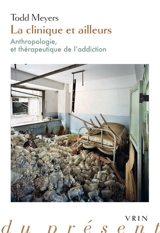 La clinique et ailleurs : anthropologie, et thérapeutique de l'addiction - Todd Meyers