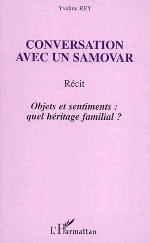 Conversation avec un samovar : objets et sentiments : quel héritage familial ? : récit - Yveline Rey