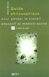 Guide philosophique pour penser le travail éducatif et médico-social. Vol. 3. Le désir du sujet - Alain Boyer