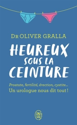 Heureux sous la ceinture : prostate, fertilité, érection, cystite... : un urologue nous dit tout ! - Oliver Gralla