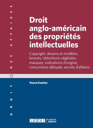 Droit anglo-américain des propriétés intellectuelles : copyright, dessins et modèles, brevets, obtentions végétales, marques, indications d'origine, concurrence déloyale, secrets d'affaires - Pascal Kamina