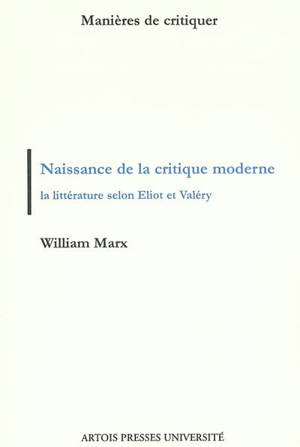 Naissance de la critique moderne : la littérature selon Eliot et Valéry, 1889-1945 - William Marx